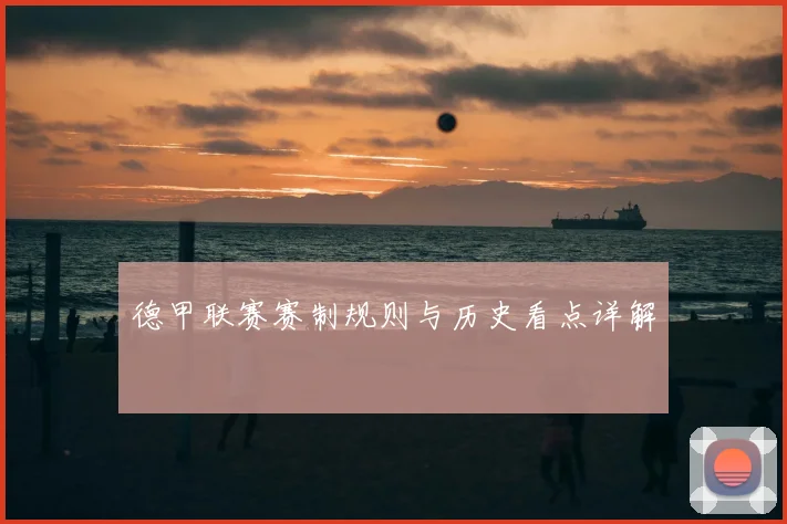 德甲联赛赛制规则与历史看点详解