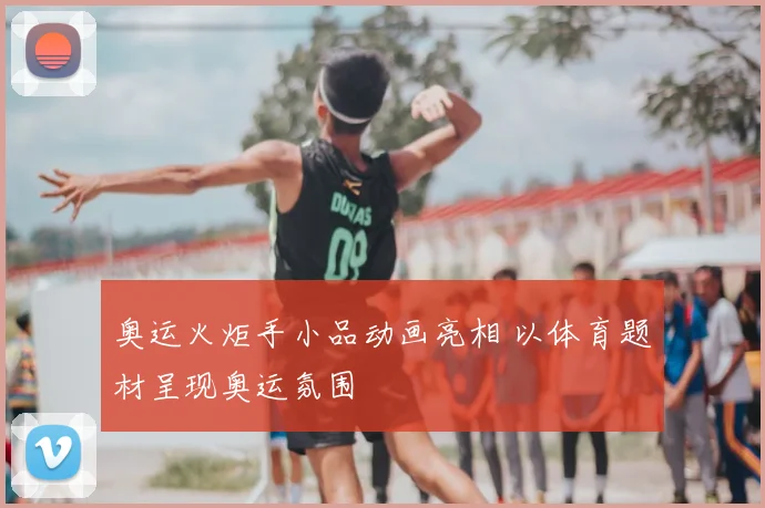 奥运火炬手小品动画亮相 以体育题材呈现奥运氛围