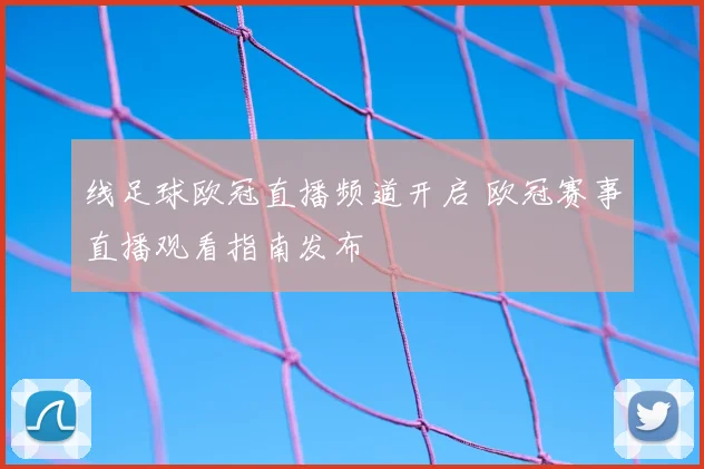 线足球欧冠直播频道开启 欧冠赛事直播观看指南发布