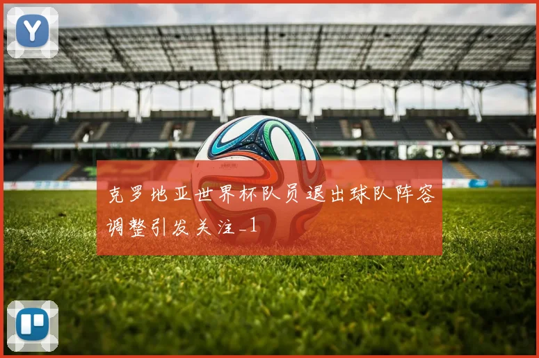 克罗地亚世界杯队员退出球队阵容调整引发关注_1