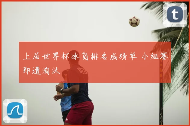 上届世界杯冰岛排名成绩单 小组赛即遭淘汰