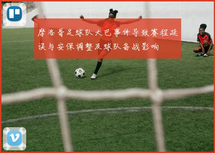 摩洛哥足球队大巴事件导致赛程延误与安保调整及球队备战影响