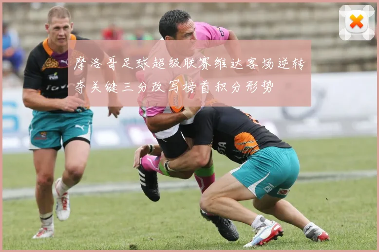 摩洛哥足球超级联赛维达客场逆转夺关键三分改写榜首积分形势