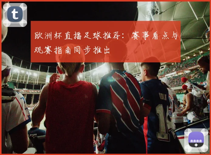 欧洲杯直播足球推荐：赛事看点与观赛指南同步推出
