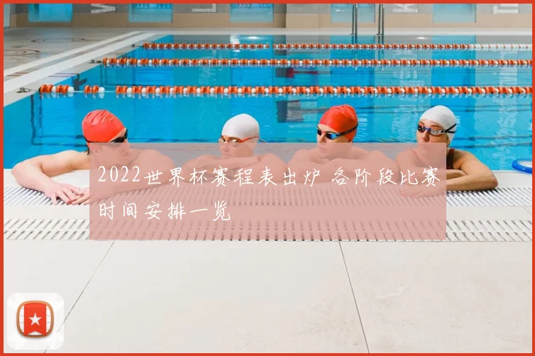 2022世界杯赛程表出炉 各阶段比赛时间安排一览