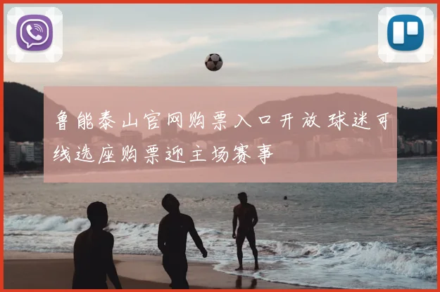 鲁能泰山官网购票入口开放 球迷可线选座购票迎主场赛事
