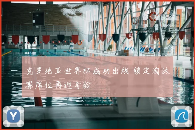 克罗地亚世界杯成功出线 锁定淘汰赛席位再迎考验