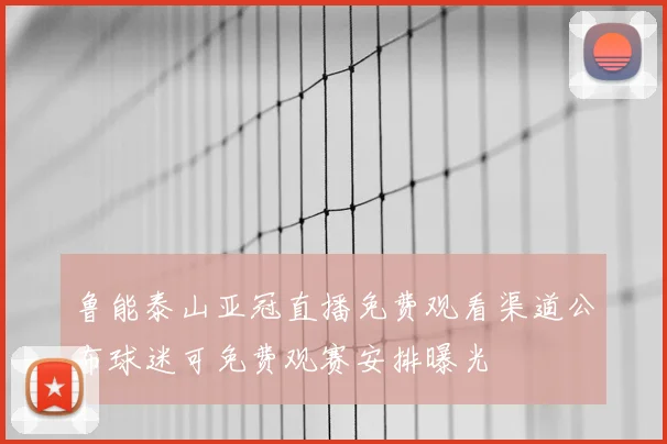 鲁能泰山亚冠直播免费观看渠道公布球迷可免费观赛安排曝光