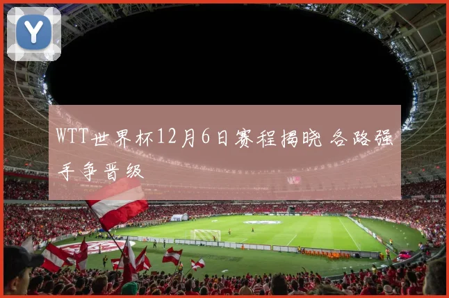 WTT世界杯12月6日赛程揭晓 各路强手争晋级