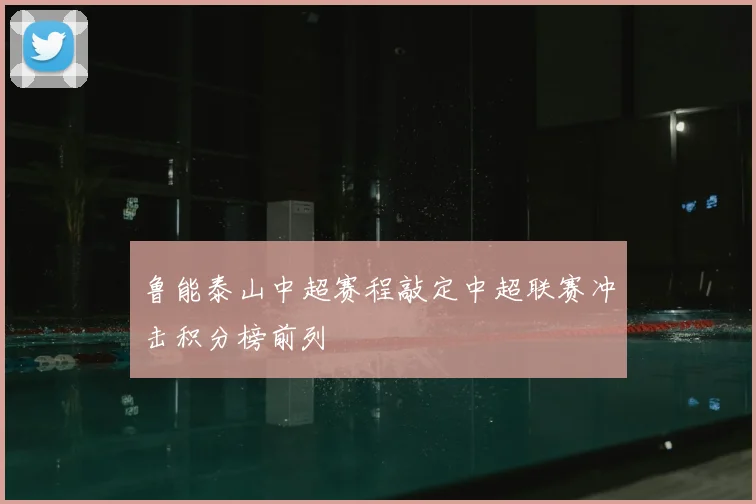 鲁能泰山中超赛程敲定中超联赛冲击积分榜前列