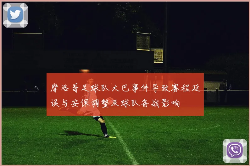 摩洛哥足球队大巴事件导致赛程延误与安保调整及球队备战影响