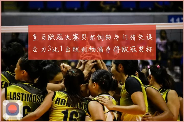 皇马欧冠决赛贝尔倒钩与门将失误合力3比1击败利物浦夺得欧冠奖杯