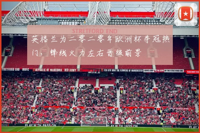 英格兰为二零二零年欧洲杯夺冠热门，锋线火力左右晋级前景